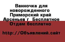 Ванночка для новорожденного - Приморский край, Арсеньев г. Бесплатное » Отдам бесплатно   